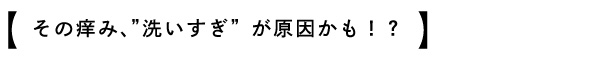 その痒み、洗いすぎが原因かも!?