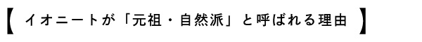 イオニートが「元祖・自然派」と呼ばれる理由